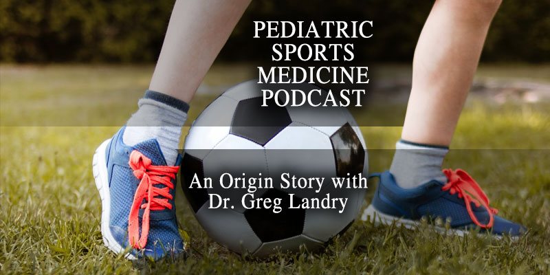 Pediatric Sports Medicine Podcast: An Origin Story with Dr. Greg Landry